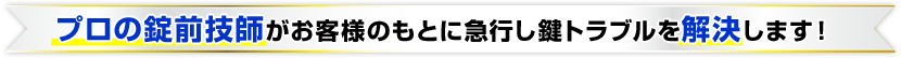 プロの錠前技師がお客様のもとに急行し鍵トラブルを解決します！